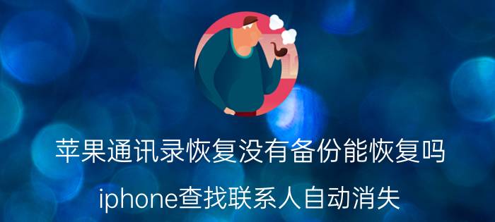 苹果通讯录恢复没有备份能恢复吗 iphone查找联系人自动消失？